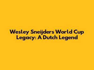 Wesley Sneijder's World Cup Legacy: A Dutch Legend