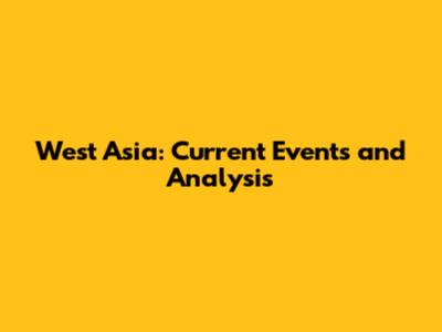 West Asia: Current Events and Analysis