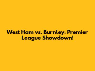 West Ham vs. Burnley: Premier League Showdown!