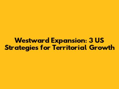 Westward Expansion: 3 US Strategies for Territorial Growth
