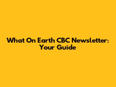 What On Earth CBC Newsletter: Your Guide