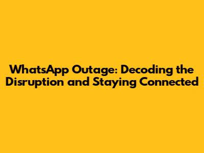 WhatsApp Outage: Decoding the Disruption and Staying Connected