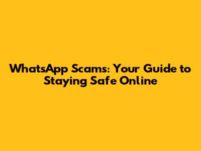WhatsApp Scams: Your Guide to Staying Safe Online