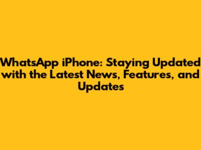 WhatsApp iPhone: Staying Updated with the Latest News, Features, and Updates