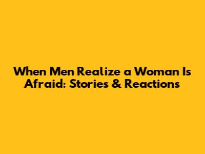 When Men Realize a Woman Is Afraid: Stories & Reactions