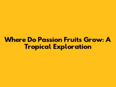Where Do Passion Fruits Grow: A Tropical Exploration