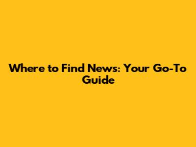 Where to Find News: Your Go-To Guide