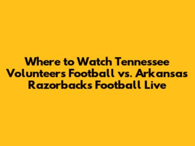 Where to Watch Tennessee Volunteers Football vs. Arkansas Razorbacks Football Live