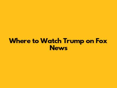 Where to Watch Trump on Fox News