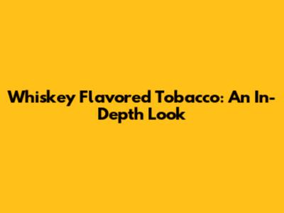 Whiskey Flavored Tobacco: An In-Depth Look