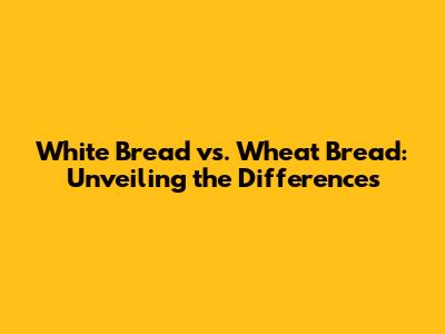 White Bread vs. Wheat Bread: Unveiling the Differences