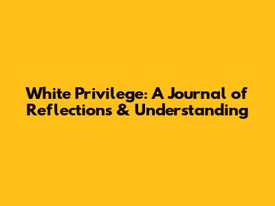 White Privilege: A Journal of Reflections & Understanding