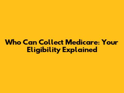 Who Can Collect Medicare: Your Eligibility Explained