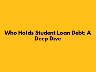 Who Holds Student Loan Debt: A Deep Dive