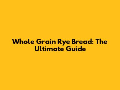 Whole Grain Rye Bread: The Ultimate Guide