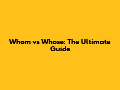 Whom vs Whose: The Ultimate Guide