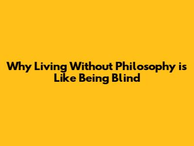 Why Living Without Philosophy is Like Being Blind