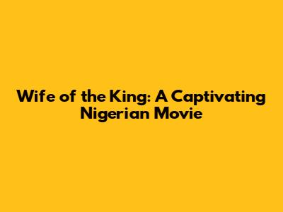 Wife of the King: A Captivating Nigerian Movie