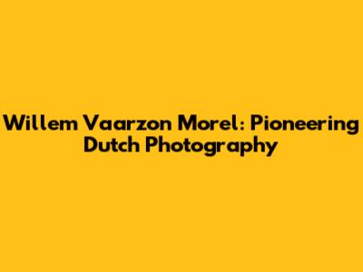 Willem Vaarzon Morel: Pioneering Dutch Photography