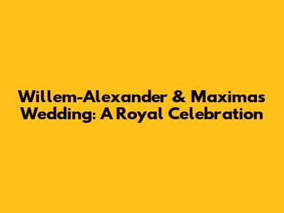 Willem-Alexander & Maxima's Wedding: A Royal Celebration