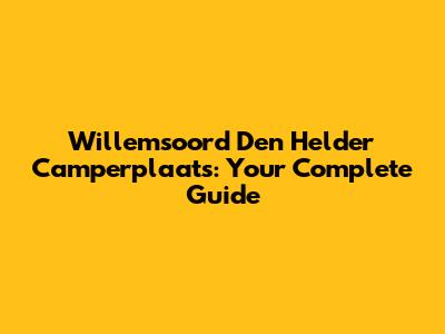 Willemsoord Den Helder Camperplaats: Your Complete Guide