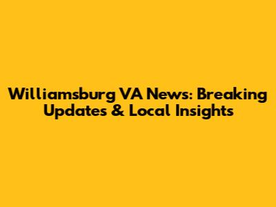 Williamsburg VA News: Breaking Updates & Local Insights