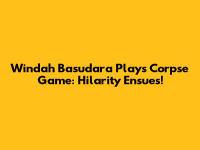 Windah Basudara Plays Corpse Game: Hilarity Ensues!