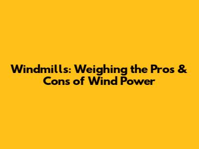 Windmills: Weighing the Pros & Cons of Wind Power