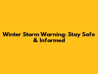 Winter Storm Warning: Stay Safe & Informed