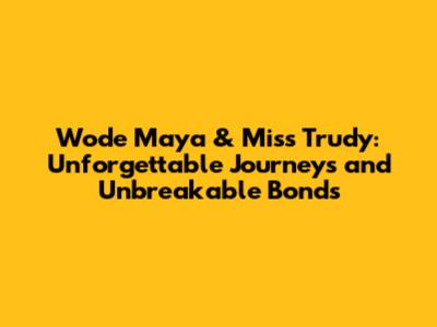Wode Maya & Miss Trudy: Unforgettable Journeys and Unbreakable Bonds