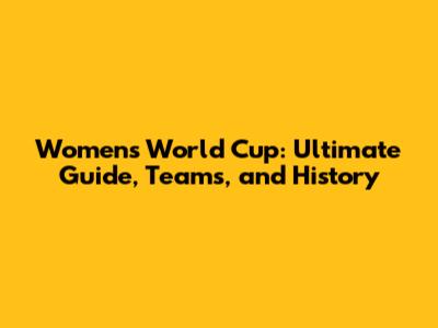 Women's World Cup: Ultimate Guide, Teams, and History