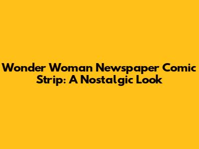 Wonder Woman Newspaper Comic Strip: A Nostalgic Look