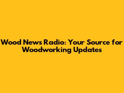 Wood News Radio: Your Source for Woodworking Updates