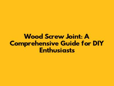 Wood Screw Joint: A Comprehensive Guide for DIY Enthusiasts