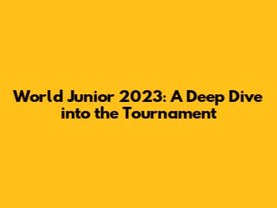 World Junior 2023: A Deep Dive into the Tournament