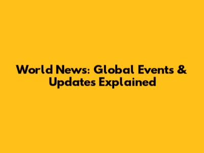 World News: Global Events & Updates Explained
