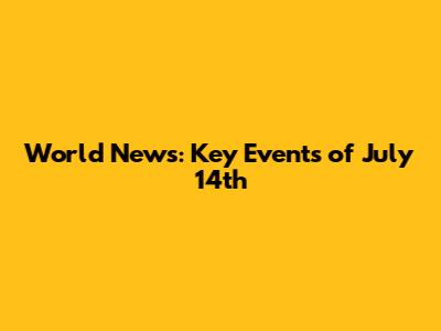 World News: Key Events of July 14th