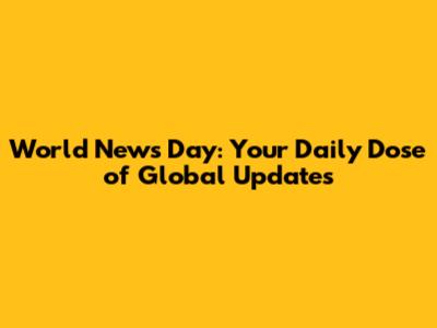 World News Day: Your Daily Dose of Global Updates