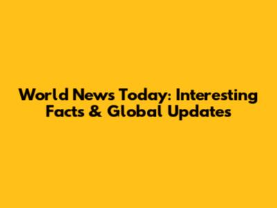 World News Today: Interesting Facts & Global Updates