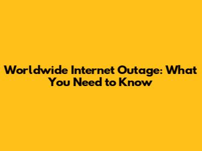 Worldwide Internet Outage: What You Need to Know