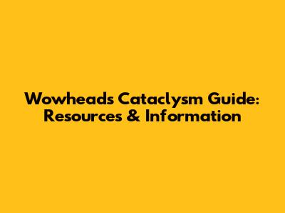 Wowhead's Cataclysm Guide: Resources & Information