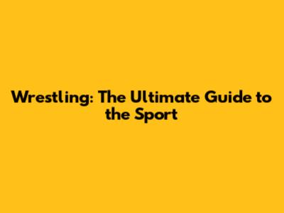 Wrestling: The Ultimate Guide to the Sport