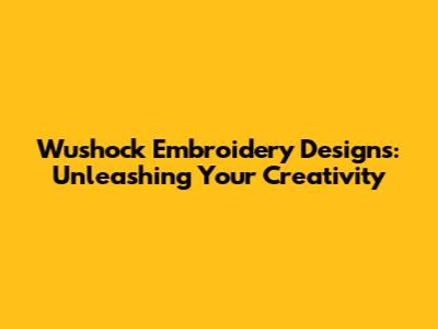 Wushock Embroidery Designs: Unleashing Your Creativity