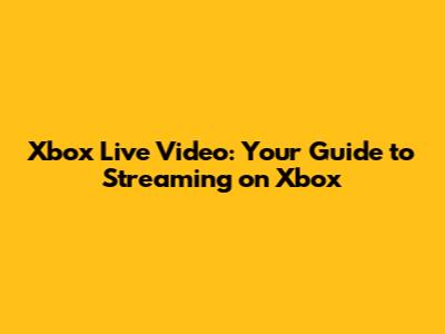 Xbox Live Video: Your Guide to Streaming on Xbox