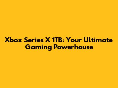 Xbox Series X 1TB: Your Ultimate Gaming Powerhouse