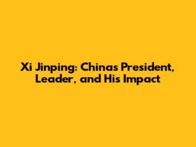 Xi Jinping: China's President, Leader, and His Impact