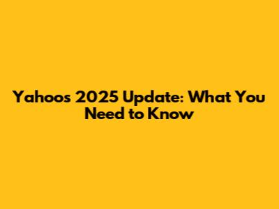Yahoo's 2025 Update: What You Need to Know