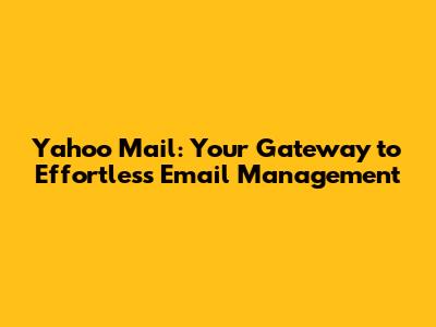 Yahoo Mail: Your Gateway to Effortless Email Management