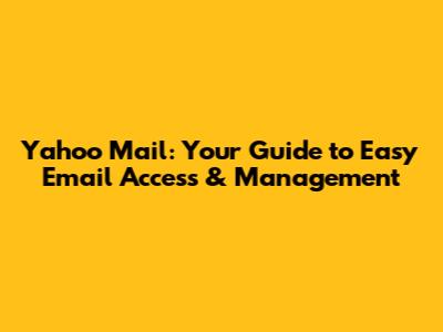 Yahoo Mail: Your Guide to Easy Email Access & Management