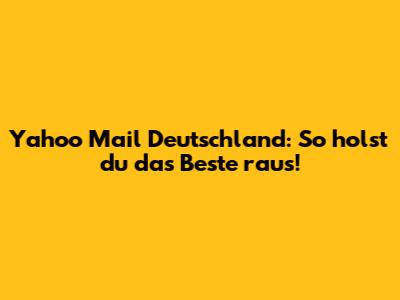 Yahoo Mail Deutschland: So holst du das Beste raus!